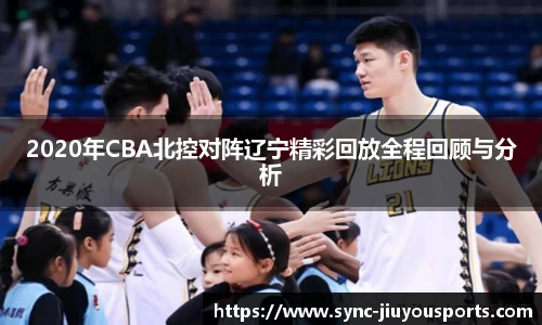 2020年CBA北控对阵辽宁精彩回放全程回顾与分析